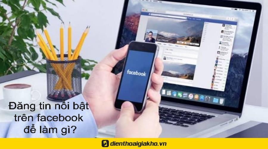 Đăng tin nổi bật trên facebook để làm gì?