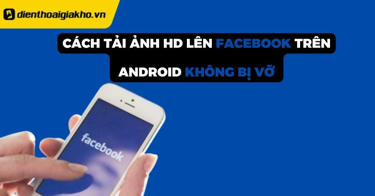 Cách Tải Ảnh Hd Lên Facebook Trên Android Không Bị Vỡ