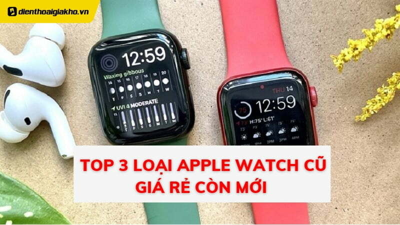 Top 3 loại Apple Watch cũ giá rẻ còn mới dùng tốt, nên mua