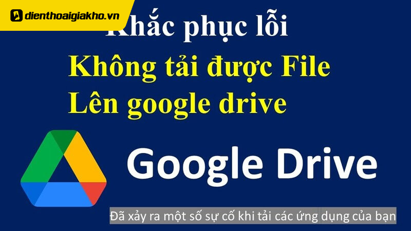 Cách Khắc Phục Không Tải Được File Lên Google Drive Bằng Điện Thoại