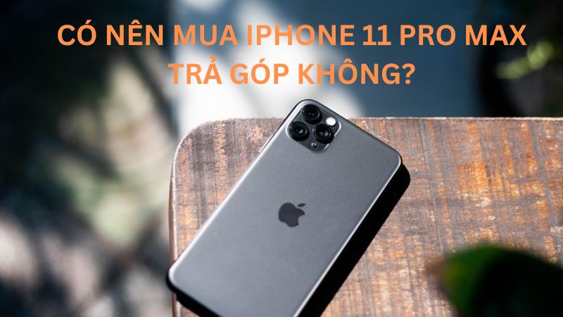 Có nên trả góp iPhone 11 Pro Max không?