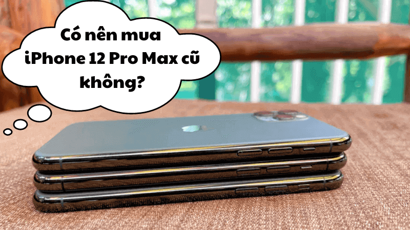 Vì sao nên kiểm tra điện thoại iPhone 12 Pro Max cũ?