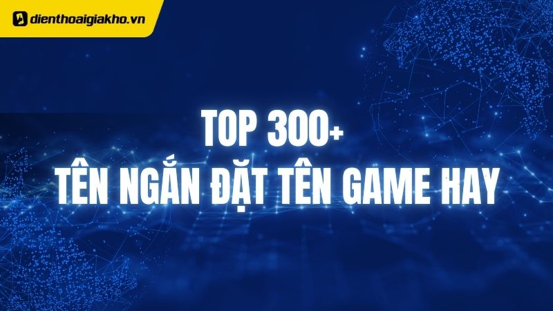 Top 300+ tên ngắn đặt tên Game hay, độc nhất vô nhị cho cả nam và nữ