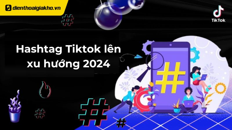 Top hashtag Tiktok lên xu hướng 2024 bạn nên biết để không bị flop