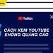Cách xem Youtube không quảng cáo