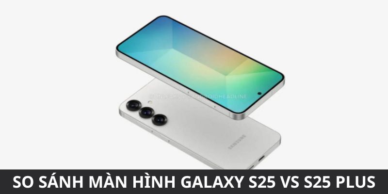 So sánh màn hình galaxy s25 vs s25 plus