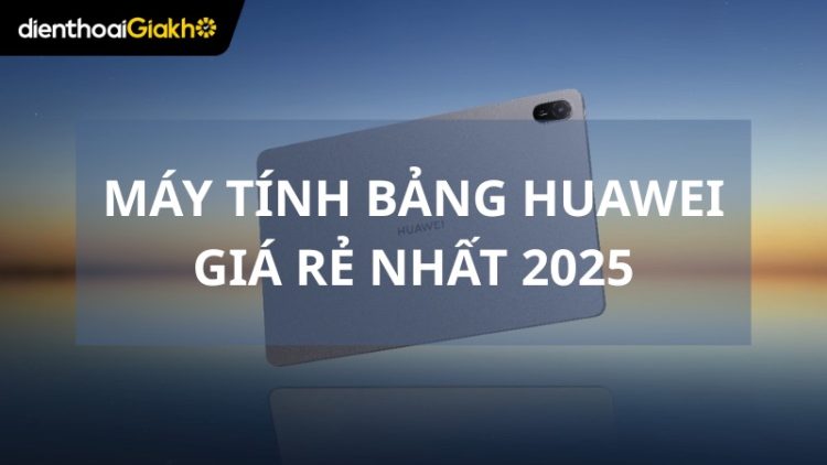 Máy tính bảng Huawei giá rẻ xài bền nhất năm 2025