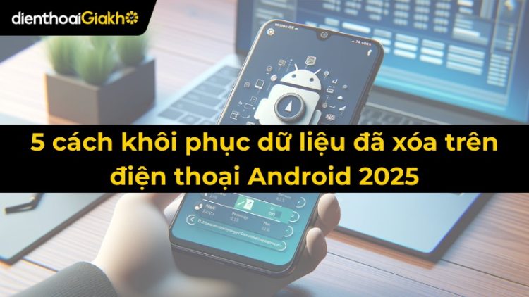5 Cách khôi phục dữ liệu đã xóa trên điện thoại Android 2025