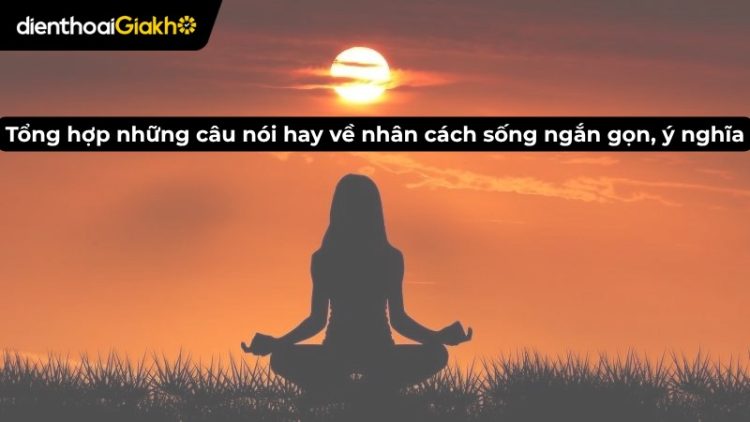Tổng hợp những câu nói hay về nhân cách sống ngắn gọn, ý nghĩa