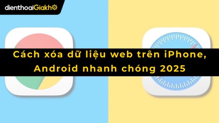Cách xóa dữ liệu web trên iPhone, Android nhanh chóng 2025